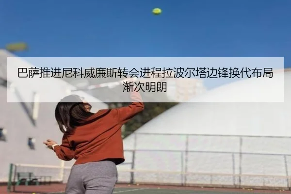 巴萨推进尼科威廉斯转会进程拉波尔塔边锋换代布局渐次明朗