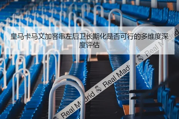 皇马卡马文加客串左后卫长期化是否可行的多维度深度评估