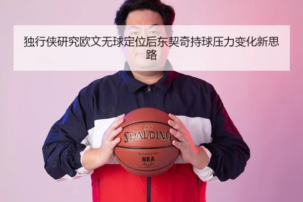 独行侠研究欧文无球定位后东契奇持球压力变化新思路
