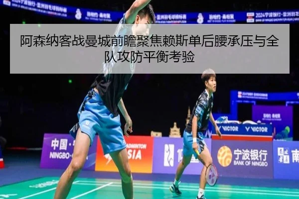 阿森纳客战曼城前瞻聚焦赖斯单后腰承压与全队攻防平衡考验