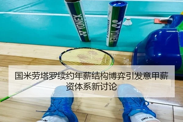 国米劳塔罗续约年薪结构博弈引发意甲薪资体系新讨论