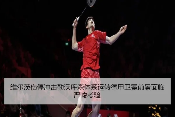 维尔茨伤停冲击勒沃库森体系运转德甲卫冕前景面临严峻考验