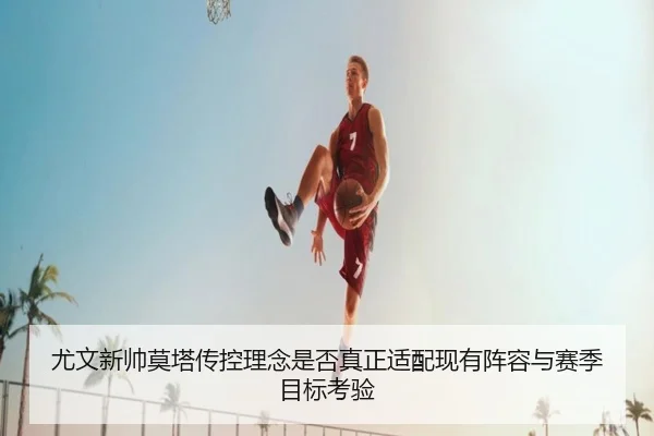 尤文新帅莫塔传控理念是否真正适配现有阵容与赛季目标考验