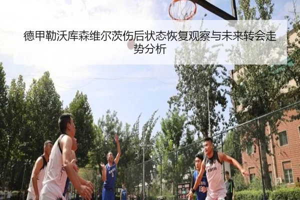 德甲勒沃库森维尔茨伤后状态恢复观察与未来转会走势分析