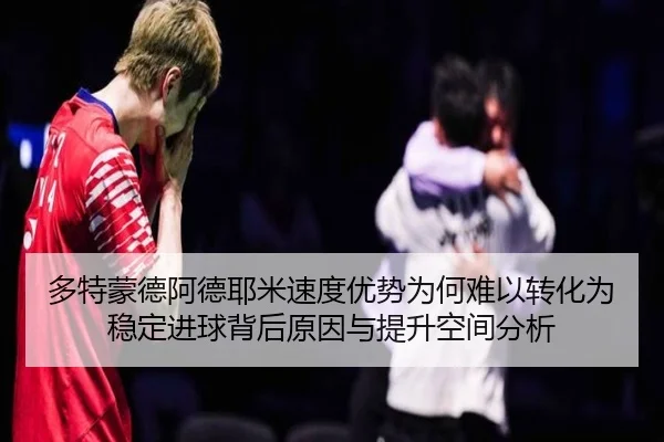 多特蒙德阿德耶米速度优势为何难以转化为稳定进球背后原因与提升空间分析