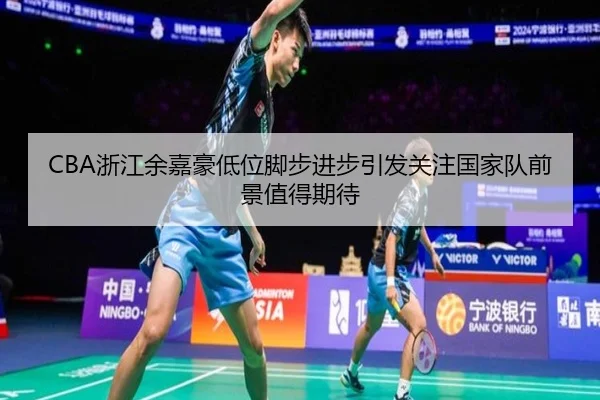 CBA浙江余嘉豪低位脚步进步引发关注国家队前景值得期待
