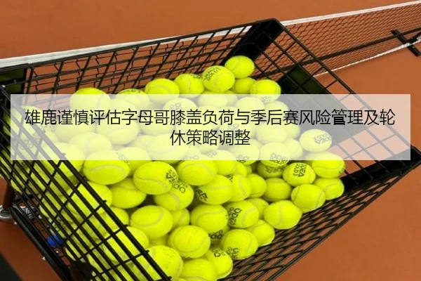 雄鹿谨慎评估字母哥膝盖负荷与季后赛风险管理及轮休策略调整