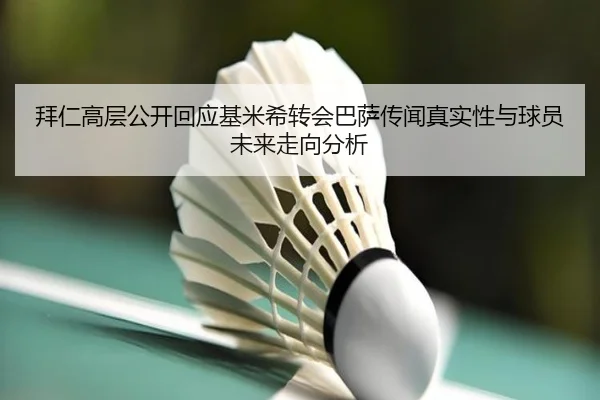 拜仁高层公开回应基米希转会巴萨传闻真实性与球员未来走向分析