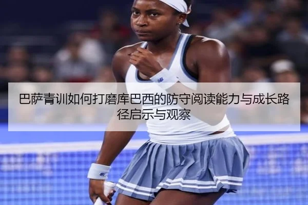 巴萨青训如何打磨库巴西的防守阅读能力与成长路径启示与观察