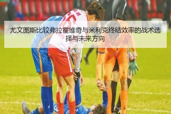 尤文图斯比较弗拉霍维奇与米利克终结效率的战术选择与未来方向