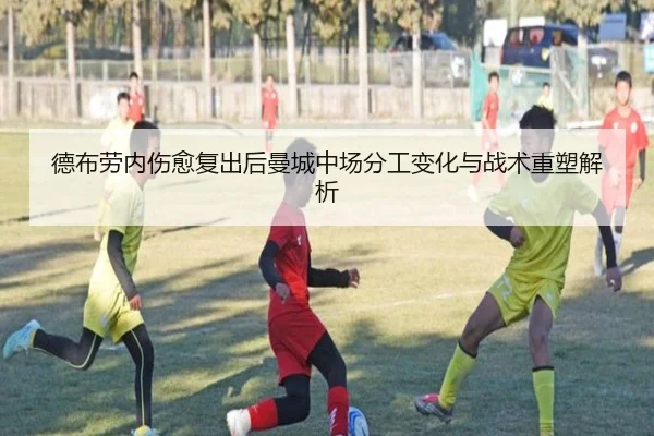 德布劳内伤愈复出后曼城中场分工变化与战术重塑解析