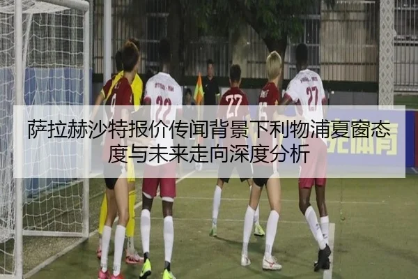 萨拉赫沙特报价传闻背景下利物浦夏窗态度与未来走向深度分析