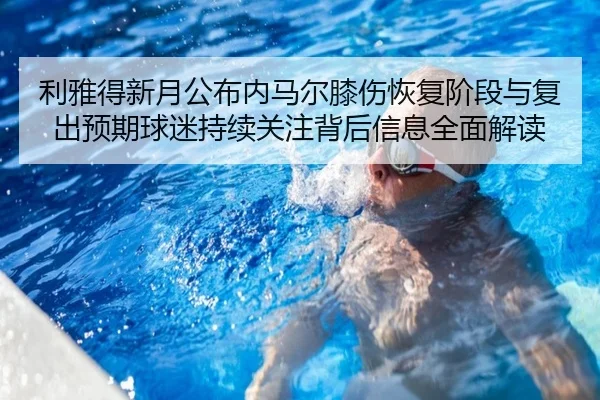 利雅得新月公布内马尔膝伤恢复阶段与复出预期球迷持续关注背后信息全面解读