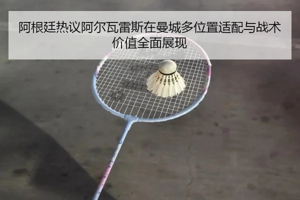 阿根廷热议阿尔瓦雷斯在曼城多位置适配与战术价值全面展现