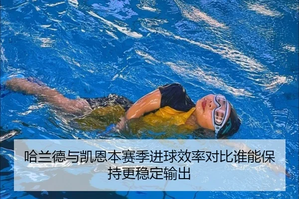 哈兰德与凯恩本赛季进球效率对比谁能保持更稳定输出