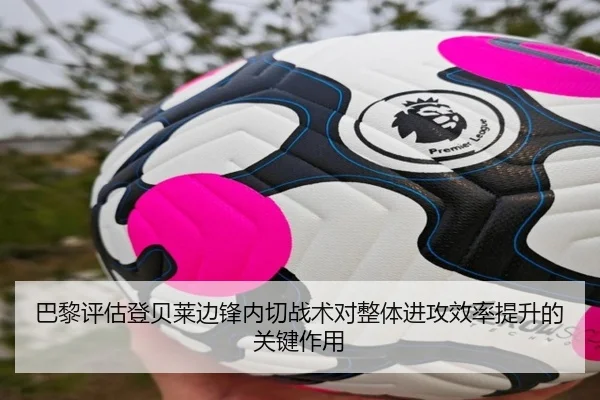 巴黎评估登贝莱边锋内切战术对整体进攻效率提升的关键作用