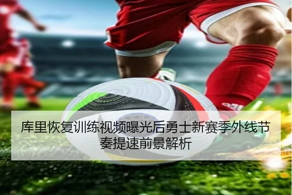 库里恢复训练视频曝光后勇士新赛季外线节奏提速前景解析