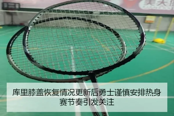 库里膝盖恢复情况更新后勇士谨慎安排热身赛节奏引发关注