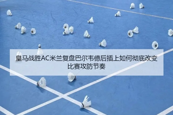 皇马战胜AC米兰复盘巴尔韦德后插上如何彻底改变比赛攻防节奏