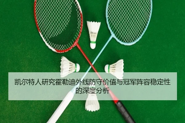 凯尔特人研究霍勒迪外线防守价值与冠军阵容稳定性的深度分析