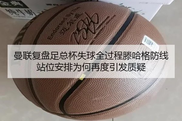 曼联复盘足总杯失球全过程滕哈格防线站位安排为何再度引发质疑