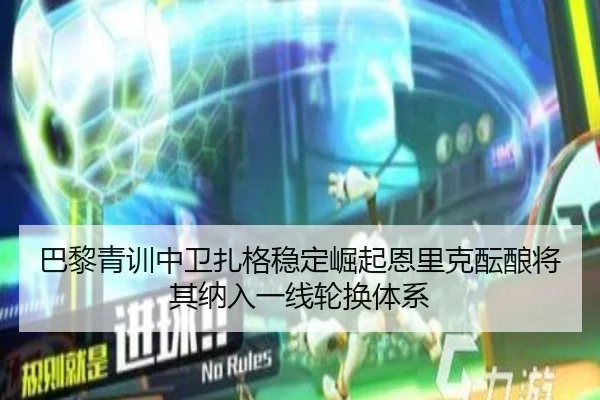 巴黎青训中卫扎格稳定崛起恩里克酝酿将其纳入一线轮换体系