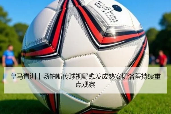 皇马青训中场帕斯传球视野愈发成熟安切洛蒂持续重点观察