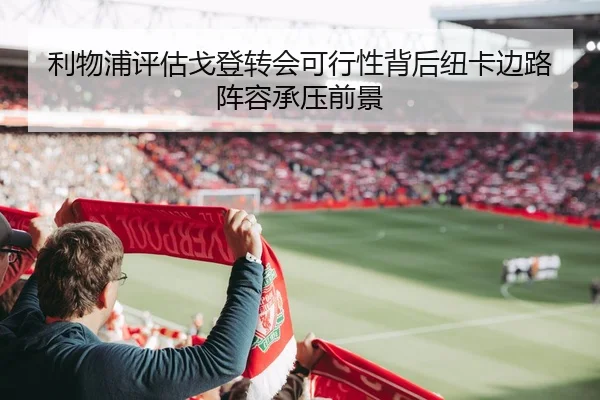 利物浦评估戈登转会可行性背后纽卡边路阵容承压前景