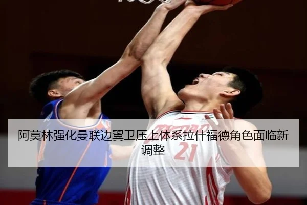 阿莫林强化曼联边翼卫压上体系拉什福德角色面临新调整